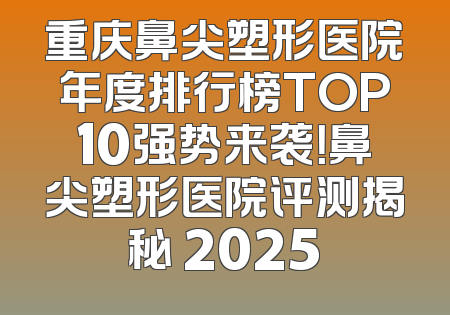 重庆鼻尖塑形医院年度排行榜TOP10强势来袭！鼻尖塑形医院评测揭秘 2025