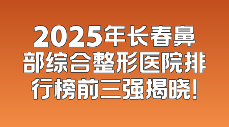 2025年长春鼻部综合整形医院排行榜前三强揭晓！