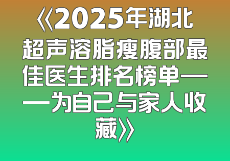 《2025年湖北超声溶脂瘦腹部最佳医生排名榜单——为自己与家人收藏》