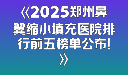 《2025郑州鼻翼缩小填充医院排行前五榜单公布！》