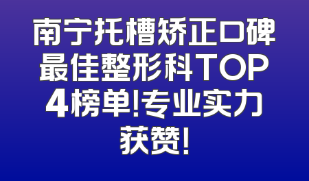 南宁托槽矫正口碑最佳整形科TOP4榜单！专业实力获赞！