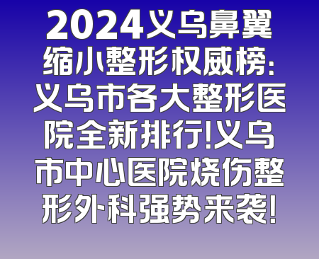 2024义乌鼻翼缩小整形权威榜：义乌市各大整形医院全新排行！义乌市中心医院烧伤整形外科强势来袭！
