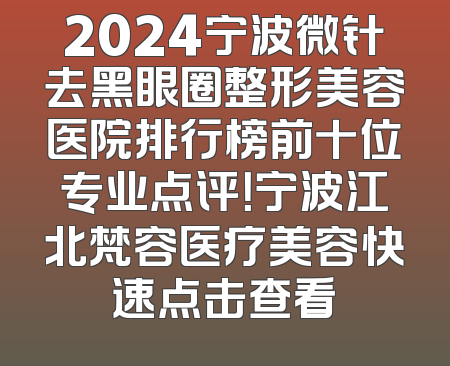 2024宁波微针去黑眼圈整形美容医院排行榜前十位专业点评！宁波江北梵容医疗美容快速点击查看