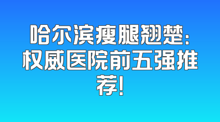 哈尔滨瘦腿翘楚：权威医院前五强推荐！