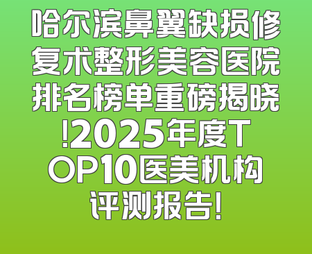 哈尔滨鼻翼缺损修复术整形美容医院排名榜单重磅揭晓！2025年度TOP10医美机构评测报告！