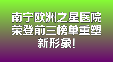 南宁欧洲之星医院荣登前三榜单重塑新形象！