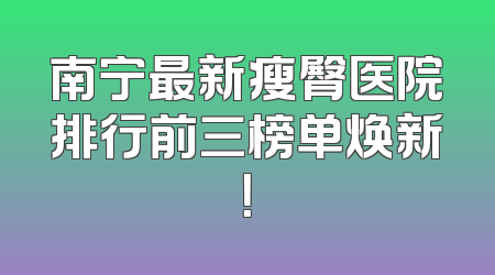 南宁最新瘦臀医院排行前三榜单焕新！