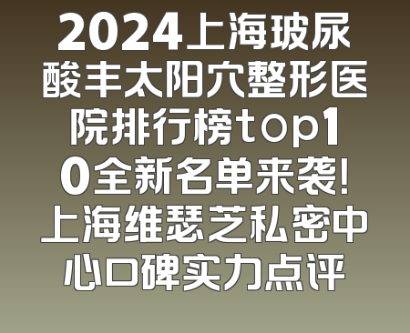 2024上海玻尿酸丰太阳穴整形医院排行榜top10全新名单来袭！上海维瑟芝私密中心口碑实力点评