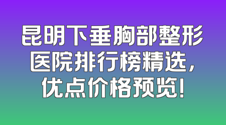 昆明下垂胸部整形医院排行榜精选，优点价格预览!