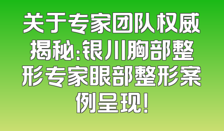 关于专家团队权威揭秘：银川胸部整形专家眼部整形案例呈现！