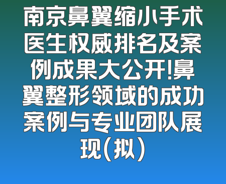 南京鼻翼缩小手术医生权威排名及案例成果大公开！鼻翼整形领域的成功案例与专业团队展现（拟）