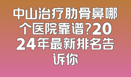 中山治疗肋骨鼻哪个医院靠谱？2024年最新排名告诉你