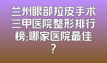 兰州眼部拉皮手术三甲医院整形排行榜：哪家医院最佳？