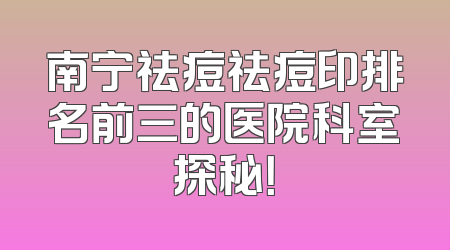 南宁祛痘祛痘印排名前三的医院科室探秘！