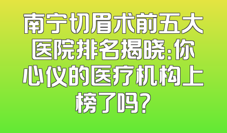 南宁切眉术前五大医院排名揭晓：你心仪的医疗机构上榜了吗？