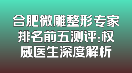 合肥微雕整形专家排名前五测评：权威医生深度解析