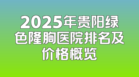 2025年贵阳绿色隆胸医院排名及价格概览
