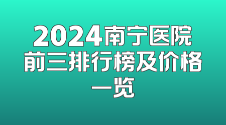 2024南宁医院前三排行榜及价格一览