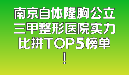南京自体隆胸公立三甲整形医院实力比拼TOP5榜单！