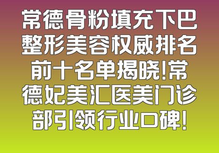 常德骨粉填充下巴整形美容权威排名前十名单揭晓！常德妃美汇医美门诊部引领行业口碑！