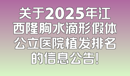 关于2025年江西隆胸水滴形假体公立医院植发排名的信息公告！