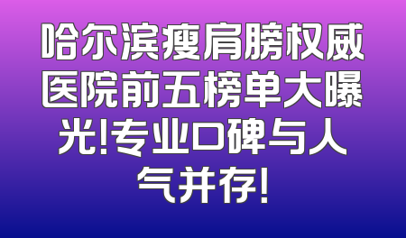 哈尔滨瘦肩膀权威医院前五榜单大曝光！专业口碑与人气并存！