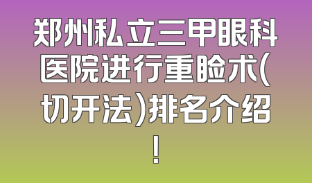 郑州私立三甲眼科医院进行重睑术（切开法）排名介绍！