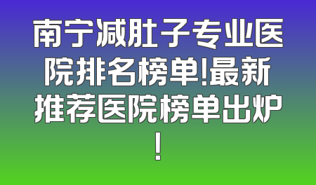 南宁减肚子专业医院排名榜单！最新推荐医院榜单出炉！