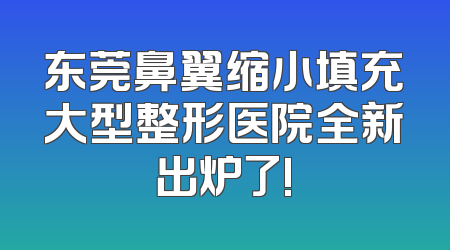 东莞鼻翼缩小填充大型整形医院全新出炉了!