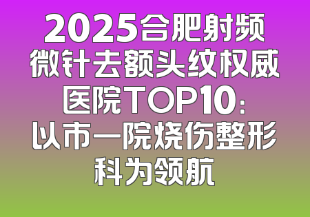 2025合肥射频微针去额头纹权威医院TOP10：以市一院烧伤整形科为领航