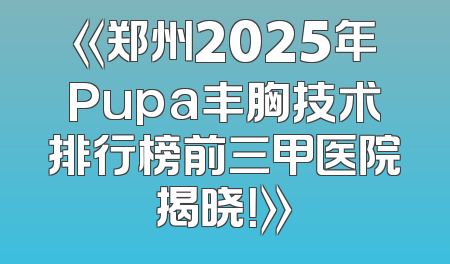 《郑州2025年Pupa丰胸技术排行榜前三甲医院揭晓！》