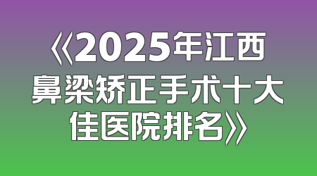 《2025年江西鼻梁矫正手术十大佳医院排名》
