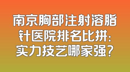 南京胸部注射溶脂针医院排名比拼：实力技艺哪家强？