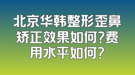 北京华韩整形歪鼻矫正效果如何？费用水平如何？