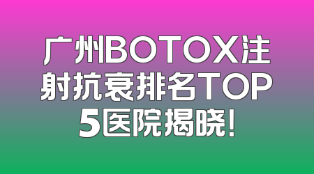 广州BOTOX注射抗衰排名TOP5医院揭晓！