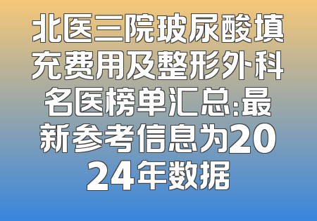 北医三院玻尿酸填充费用及整形外科名医榜单汇总：最新参考信息为2024年数据