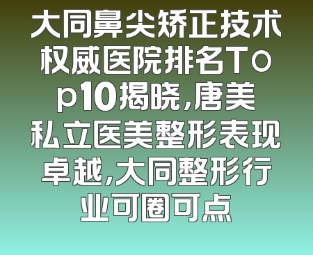 大同鼻尖矫正技术权威医院排名Top10揭晓，唐美私立医美整形表现卓越，大同整形行业可圈可点