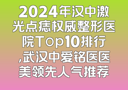 2024年汉中激光点痣权威整形医院Top10排行，武汉中爱铭医医美领先人气推荐
