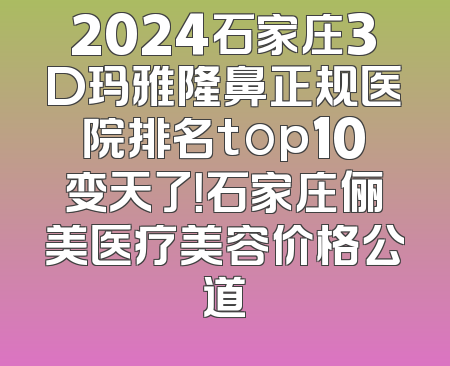 2024石家庄3D玛雅隆鼻正规医院排名top10变天了！石家庄俪美医疗美容价格公道