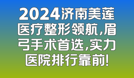 2024济南美莲医疗整形领航，眉弓手术首选，实力医院排行靠前！