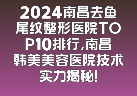 2024南昌去鱼尾纹整形医院TOP10排行，南昌韩美美容医院技术实力揭秘！