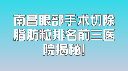 南昌眼部手术切除脂肪粒排名前三医院揭秘！
