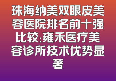 珠海纳美双眼皮美容医院排名前十强比较：雍禾医疗美容诊所技术优势显著