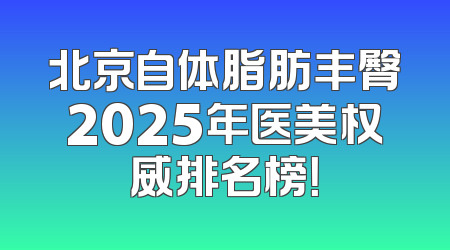 北京自体脂肪丰臀2025年医美权威排名榜！