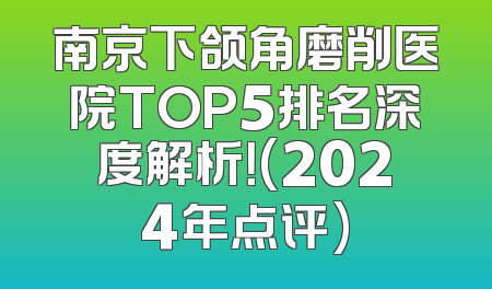南京下颌角磨削医院TOP5排名深度解析！(2024年点评)