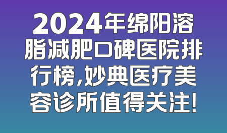 2024年绵阳溶脂减肥口碑医院排行榜，妙典医疗美容诊所值得关注！