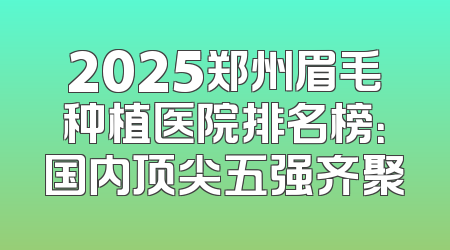 2025郑州眉毛种植医院排名榜：国内顶尖五强齐聚