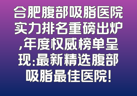 合肥腹部吸脂医院实力排名重磅出炉，年度权威榜单呈现：最新精选腹部吸脂最佳医院！