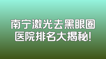 南宁激光去黑眼圈医院排名大揭秘！