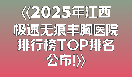 《2025年江西极速无痕丰胸医院排行榜TOP排名公布！》